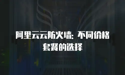 阿里云云防火墙: 不同价格套餐的选择