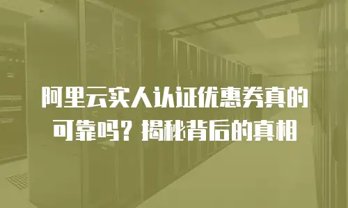 阿里云实人认证优惠券真的可靠吗？揭秘背后的真相