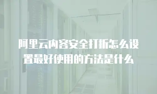 阿里云内容安全打折怎么设置最好使用的方法是什么