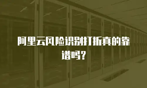 阿里云风险识别打折真的靠谱吗？