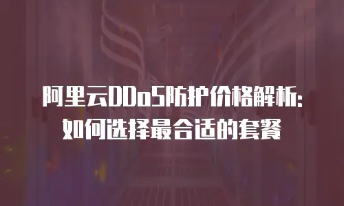 阿里云DDoS防护价格解析:如何选择最合适的套餐