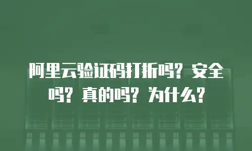 阿里云验证码打折吗? 安全吗? 真的吗? 为什么?