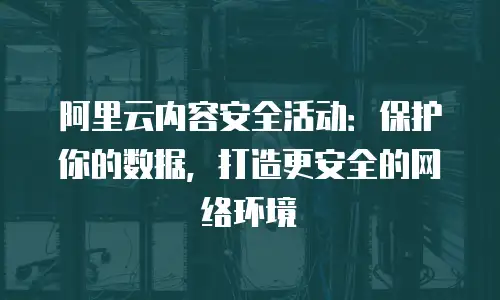 阿里云内容安全活动：保护你的数据，打造更安全的网络环境