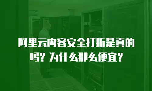 阿里云内容安全打折是真的吗？为什么那么便宜？