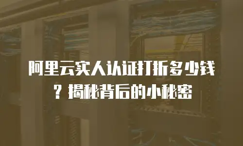 阿里云实人认证打折多少钱？揭秘背后的小秘密