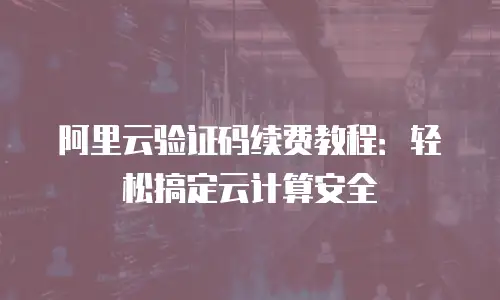 阿里云验证码续费教程：轻松搞定云计算安全