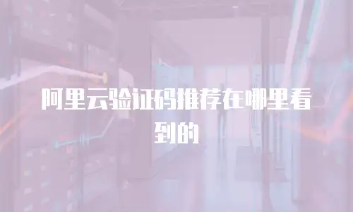 阿里云验证码推荐在哪里看到的
