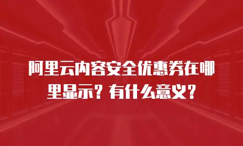 阿里云内容安全优惠券在哪里显示？有什么意义？