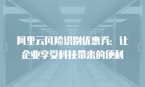 阿里云风险识别优惠券：让企业享受科技带来的便利