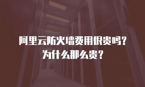 阿里云防火墙费用很贵吗？为什么那么贵？