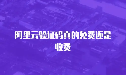 阿里云验证码真的免费还是收费