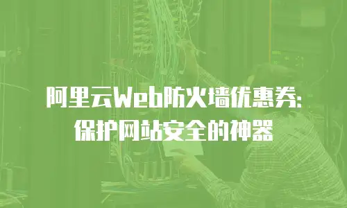 阿里云Web防火墙优惠券：保护网站安全的神器