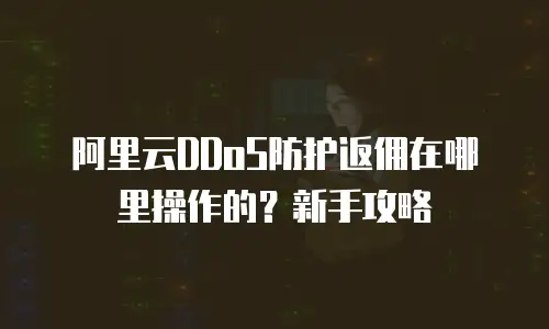 阿里云DDoS防护返佣在哪里操作的？新手攻略