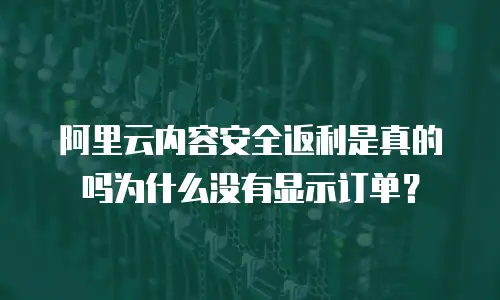 阿里云内容安全返利是真的吗为什么没有显示订单？