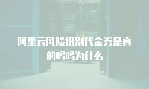 阿里云风险识别代金券是真的吗吗为什么