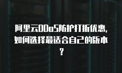 阿里云DDoS防护打折优惠，如何选择最适合自己的版本？