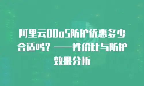 阿里云DDoS防护优惠多少合适吗？——性价比与防护效果分析