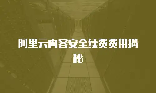 阿里云内容安全续费费用揭秘