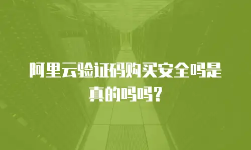 阿里云验证码购买安全吗是真的吗吗？