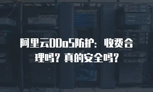 阿里云DDoS防护：收费合理吗？真的安全吗？