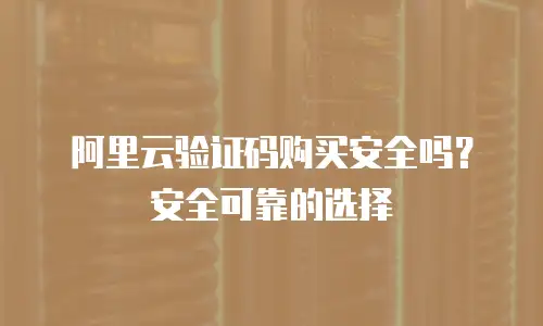 阿里云验证码购买安全吗？安全可靠的选择