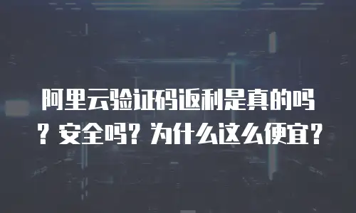 阿里云验证码返利是真的吗？安全吗？为什么这么便宜？