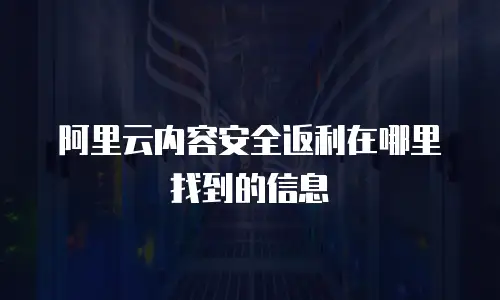 阿里云内容安全返利在哪里找到的信息