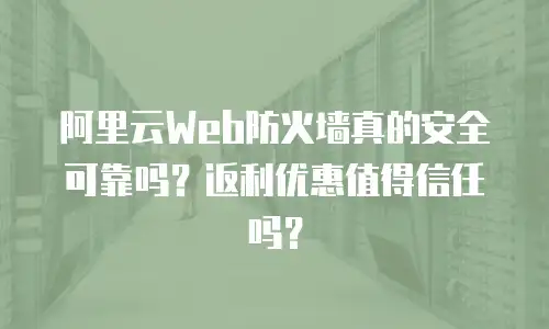阿里云Web防火墙真的安全可靠吗？返利优惠值得信任吗？