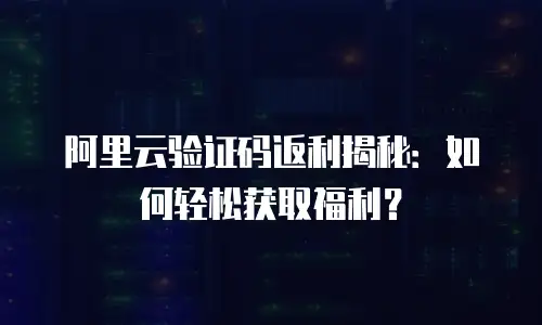 阿里云验证码返利揭秘：如何轻松获取福利？
