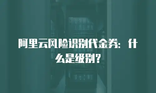 阿里云风险识别代金券：什么是级别？