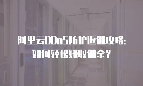 阿里云DDoS防护返佣攻略：如何轻松赚取佣金？
