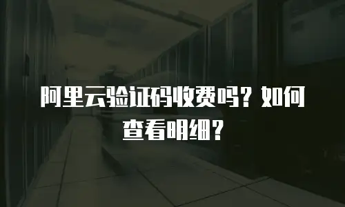 阿里云验证码收费吗？如何查看明细？