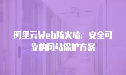 阿里云Web防火墙：安全可靠的网站保护方案