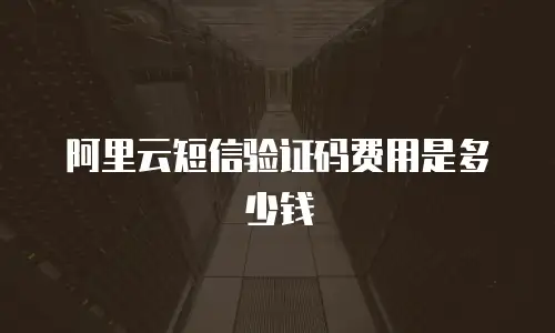 阿里云短信验证码费用是多少钱