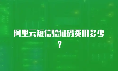 阿里云短信验证码费用多少？