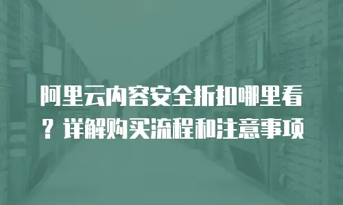 阿里云内容安全折扣哪里看？详解购买流程和注意事项