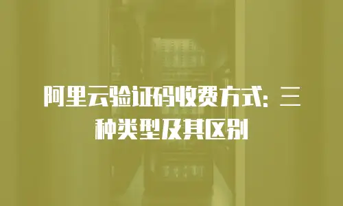 阿里云验证码收费方式: 三种类型及其区别