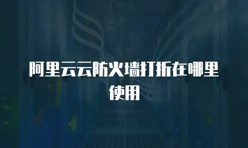 阿里云云防火墙打折在哪里使用
