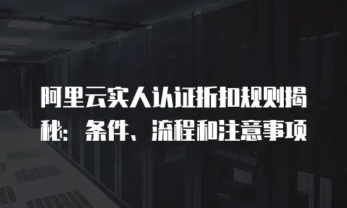 阿里云实人认证折扣规则揭秘：条件、流程和注意事项