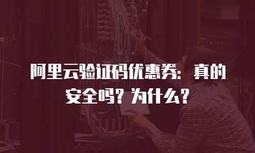 阿里云验证码优惠券：真的安全吗？为什么？