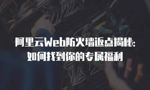 阿里云Web防火墙返点揭秘：如何找到你的专属福利