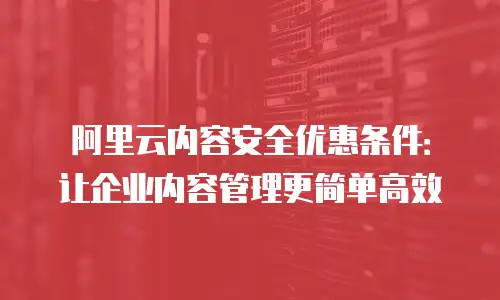 阿里云内容安全优惠条件：让企业内容管理更简单高效