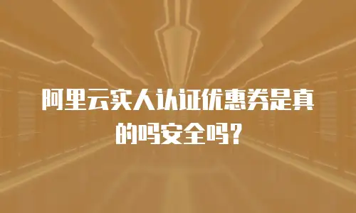 阿里云实人认证优惠券是真的吗安全吗？
