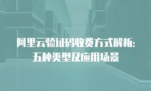 阿里云验证码收费方式解析：五种类型及应用场景