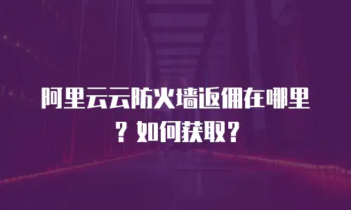 阿里云云防火墙返佣在哪里？如何获取？