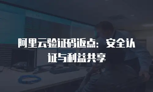 阿里云验证码返点：安全认证与利益共享