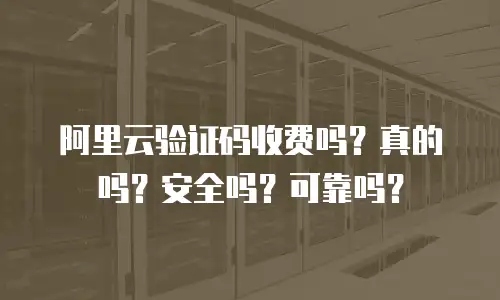 阿里云验证码收费吗？真的吗？安全吗？可靠吗？