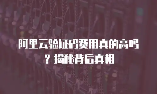 阿里云验证码费用真的高吗？揭秘背后真相