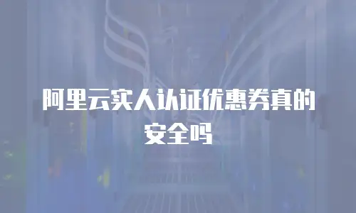 阿里云实人认证优惠券真的安全吗