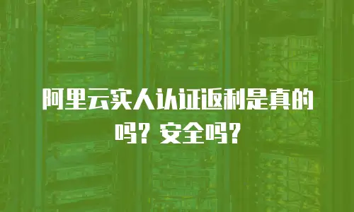 阿里云实人认证返利是真的吗？安全吗？